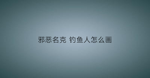 邪恶名克 钓鱼人怎么画